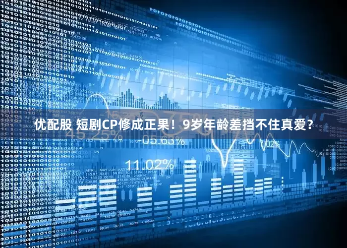 优配股 短剧CP修成正果！9岁年龄差挡不住真爱？