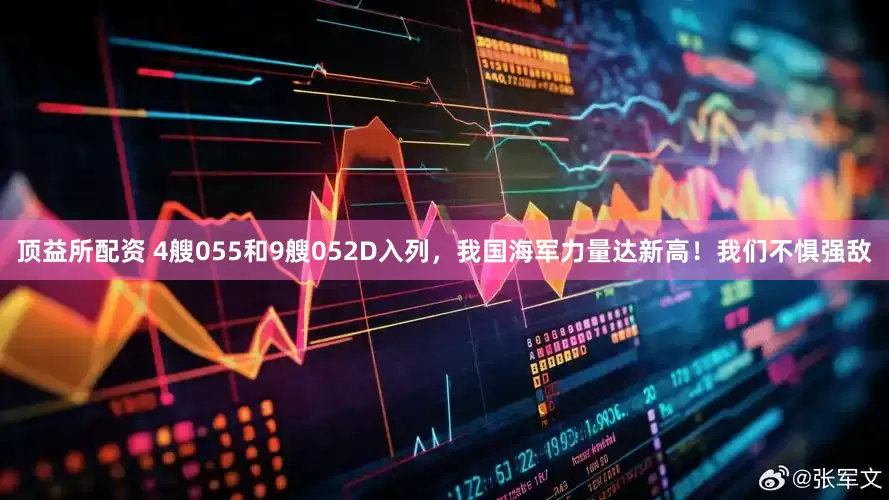 顶益所配资 4艘055和9艘052D入列，我国海军力量达新高！我们不惧强敌