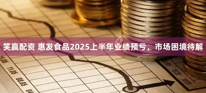笑赢配资 惠发食品2025上半年业绩预亏，市场困境待解
