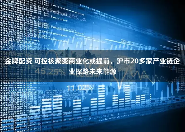 金牌配资 可控核聚变商业化或提前，沪市20多家产业链企业探路未来能源