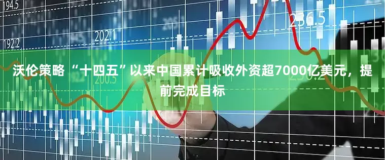 沃伦策略 “十四五”以来中国累计吸收外资超7000亿美元，提前完成目标