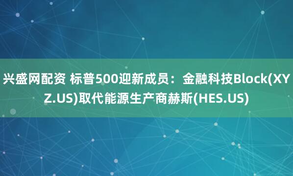 兴盛网配资 标普500迎新成员：金融科技Block(XYZ.US)取代能源生产商赫斯(HES.US)