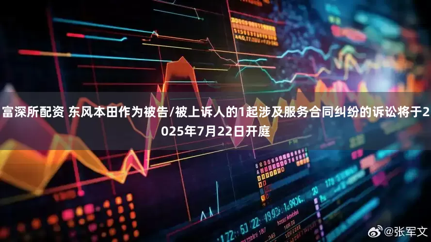 富深所配资 东风本田作为被告/被上诉人的1起涉及服务合同纠纷的诉讼将于2025年7月22日开庭
