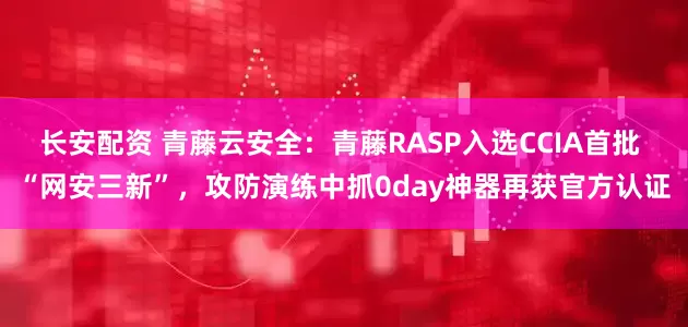 长安配资 青藤云安全：青藤RASP入选CCIA首批 “网安三新”，攻防演练中抓0day神器再获官方认证