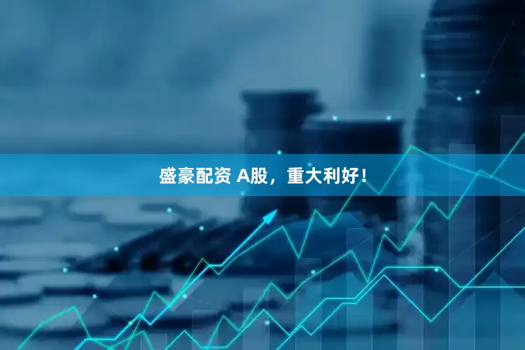 盛豪配资 A股，重大利好！