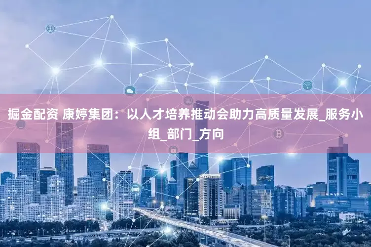 掘金配资 康婷集团：以人才培养推动会助力高质量发展_服务小组_部门_方向