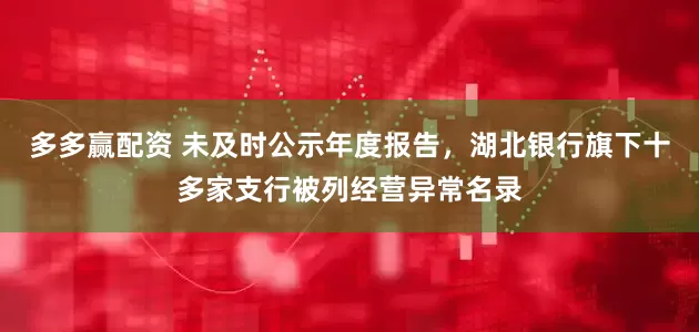 多多赢配资 未及时公示年度报告，湖北银行旗下十多家支行被列经营异常名录