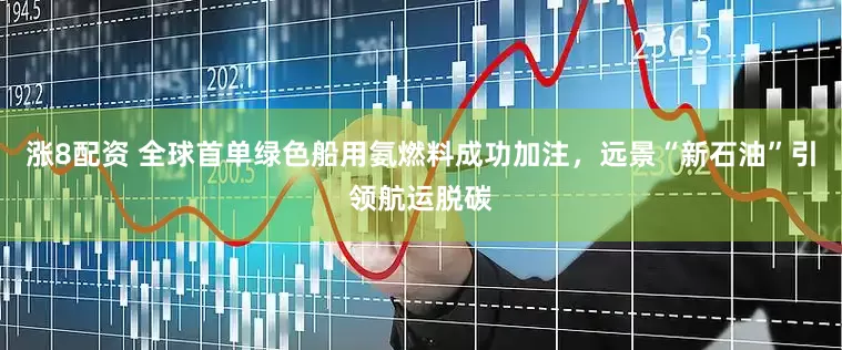 涨8配资 全球首单绿色船用氨燃料成功加注，远景“新石油”引领航运脱碳