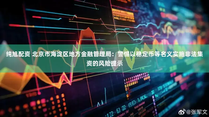 纯旭配资 北京市海淀区地方金融管理局：警惕以稳定币等名义实施非法集资的风险提示