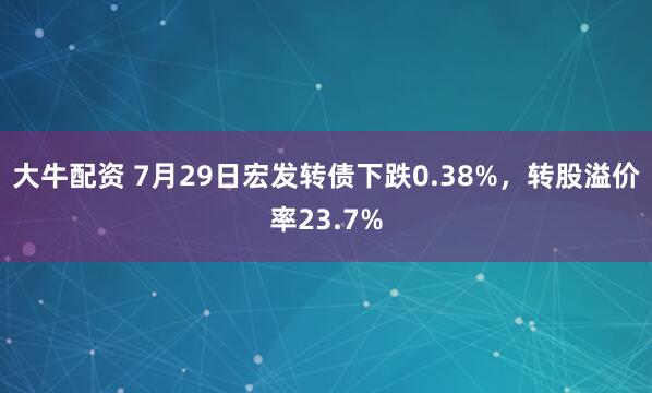 大牛配资 7月29日宏发转债下跌0.38%，转股溢价率23.7%