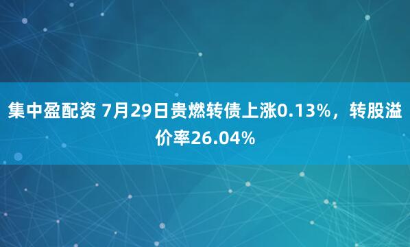 集中盈配资 7月29日贵燃转债上涨0.13%，转股溢价率26.04%