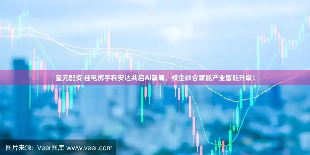 壹元配资 桂电携手科安达共启AI新篇，校企融合赋能产业智能升级！