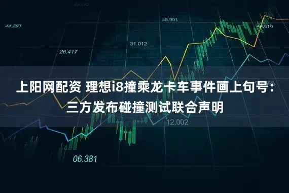 上阳网配资 理想i8撞乘龙卡车事件画上句号：三方发布碰撞测试联合声明