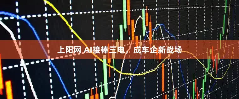 上阳网 AI接棒三电，成车企新战场