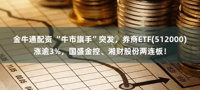 金牛通配资 “牛市旗手”突发,券商ETF(512000)涨逾3%,国盛金控、湘财股份两连板!