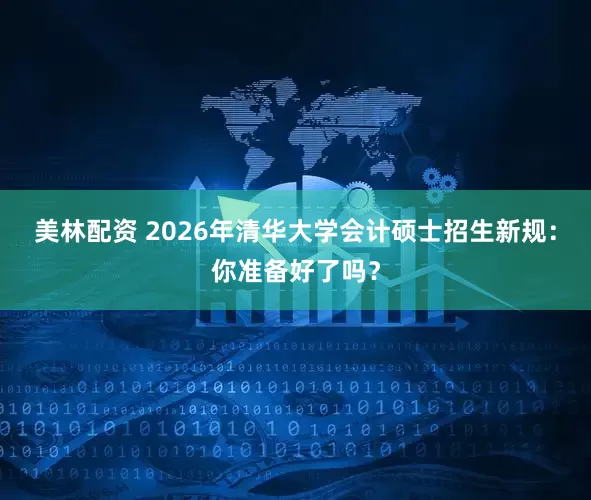 美林配资 2026年清华大学会计硕士招生新规：你准备好了吗？