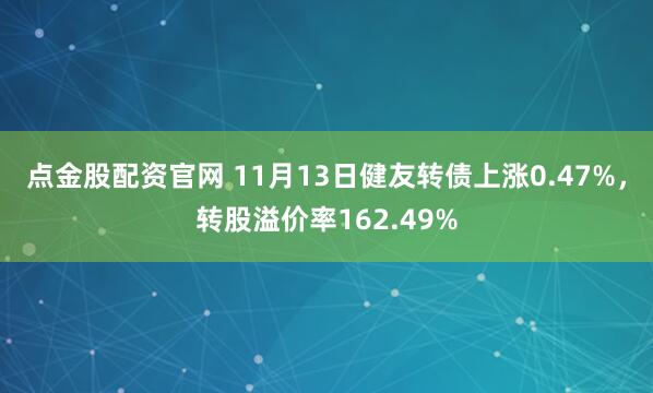 点金股配资官网 11月13日健友转债上涨0.47%，转股溢价率162.49%