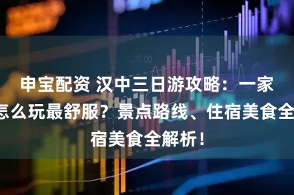 申宝配资 汉中三日游攻略：一家老小怎么玩最舒服？景点路线、住宿美食全解析！