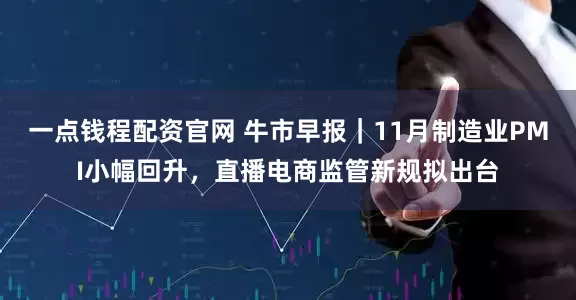 一点钱程配资官网 牛市早报｜11月制造业PMI小幅回升，直播电商监管新规拟出台