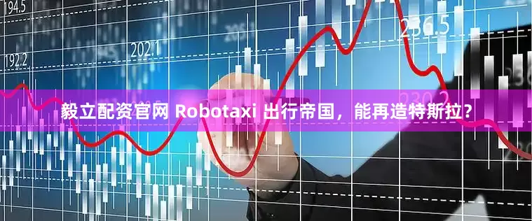 毅立配资官网 Robotaxi 出行帝国，能再造特斯拉？