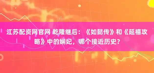 江苏配资网官网 乾隆继后：《如懿传》和《延禧攻略》中的娴妃，哪个接近历史？