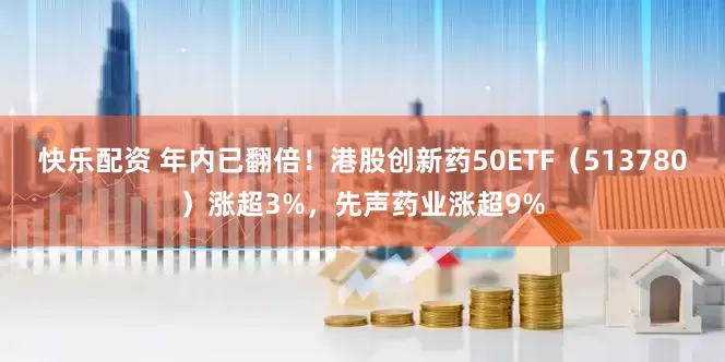 快乐配资 年内已翻倍！港股创新药50ETF（513780）涨超3%，先声药业涨超9%