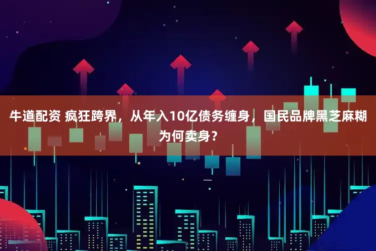 牛道配资 疯狂跨界，从年入10亿债务缠身，国民品牌黑芝麻糊为何卖身？