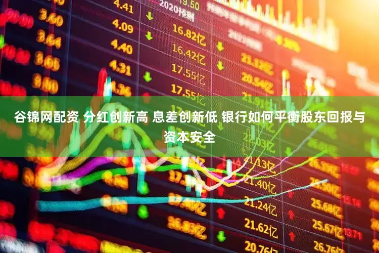 谷锦网配资 分红创新高 息差创新低 银行如何平衡股东回报与资本安全