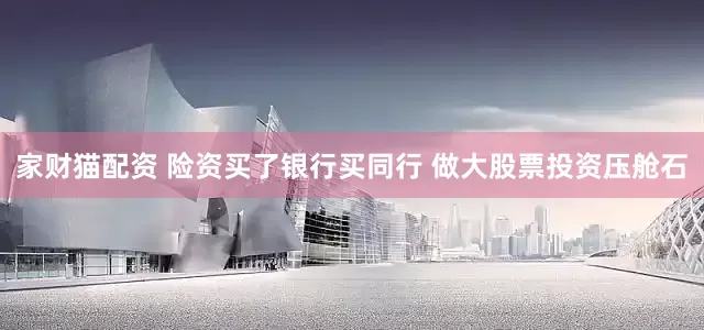 家财猫配资 险资买了银行买同行 做大股票投资压舱石